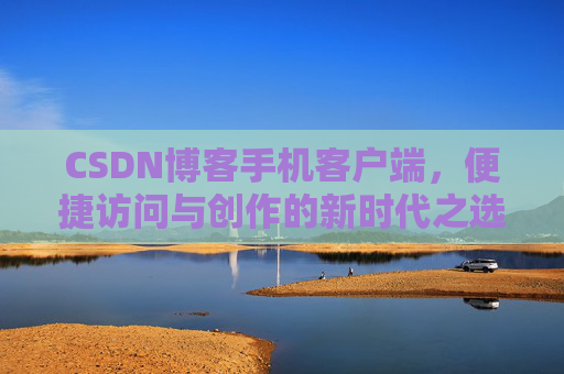 CSDN博客手机客户端,便捷访问与创作的新时代之选
