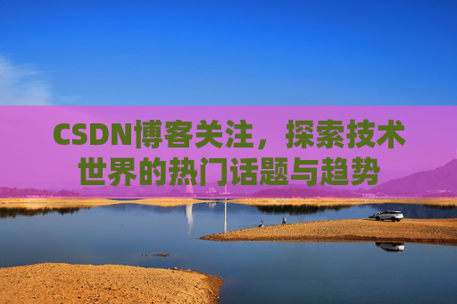 CSDN博客关注，探索技术世界的热门话题与趋势