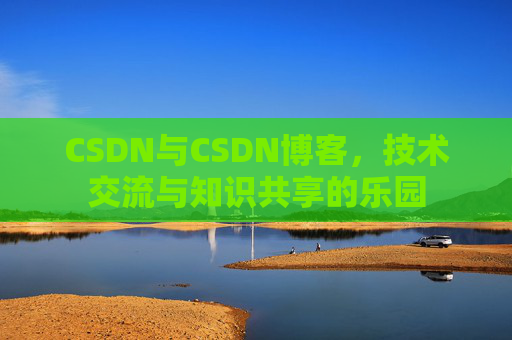 CSDN与CSDN博客，技术交流与知识共享的乐园